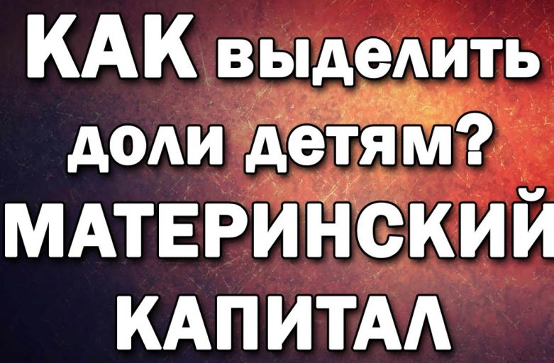 Как правильно выделить долю ребенку в квартире при получении материнского капитала